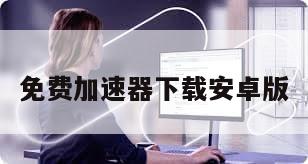 免费加速器下载安卓版